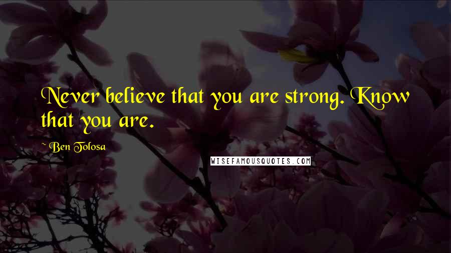 Ben Tolosa Quotes: Never believe that you are strong. Know that you are.