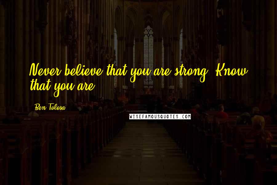 Ben Tolosa Quotes: Never believe that you are strong. Know that you are.