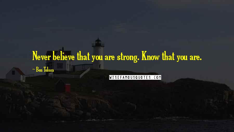 Ben Tolosa Quotes: Never believe that you are strong. Know that you are.