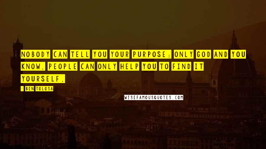 Ben Tolosa Quotes: Nobody can tell you your purpose; only God and you know. People can only help you to find it yourself.