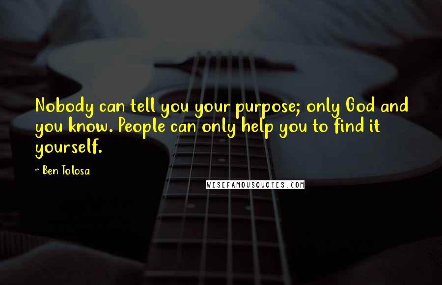 Ben Tolosa Quotes: Nobody can tell you your purpose; only God and you know. People can only help you to find it yourself.