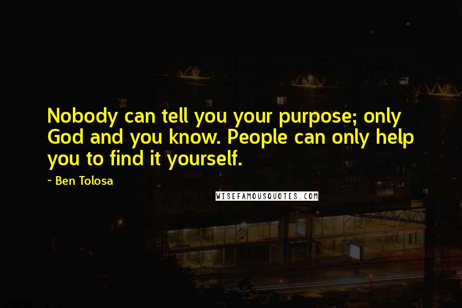 Ben Tolosa Quotes: Nobody can tell you your purpose; only God and you know. People can only help you to find it yourself.