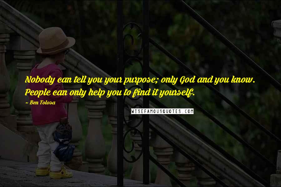 Ben Tolosa Quotes: Nobody can tell you your purpose; only God and you know. People can only help you to find it yourself.