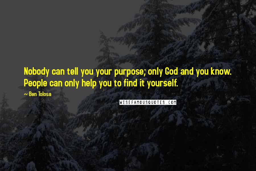 Ben Tolosa Quotes: Nobody can tell you your purpose; only God and you know. People can only help you to find it yourself.