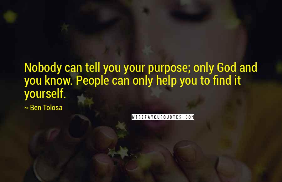 Ben Tolosa Quotes: Nobody can tell you your purpose; only God and you know. People can only help you to find it yourself.