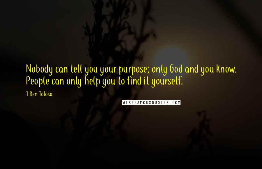 Ben Tolosa Quotes: Nobody can tell you your purpose; only God and you know. People can only help you to find it yourself.