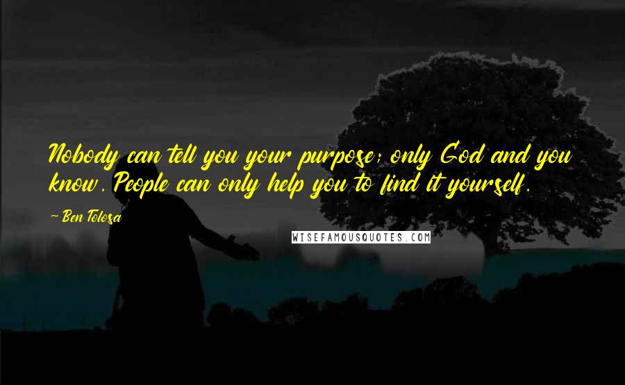 Ben Tolosa Quotes: Nobody can tell you your purpose; only God and you know. People can only help you to find it yourself.