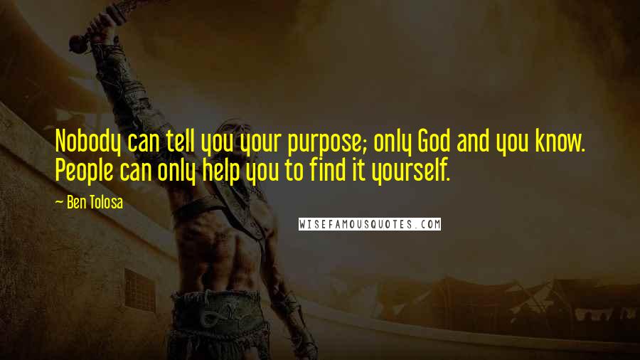 Ben Tolosa Quotes: Nobody can tell you your purpose; only God and you know. People can only help you to find it yourself.