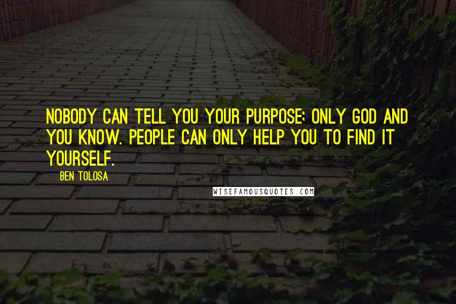Ben Tolosa Quotes: Nobody can tell you your purpose; only God and you know. People can only help you to find it yourself.