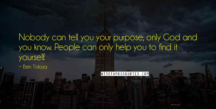 Ben Tolosa Quotes: Nobody can tell you your purpose; only God and you know. People can only help you to find it yourself.