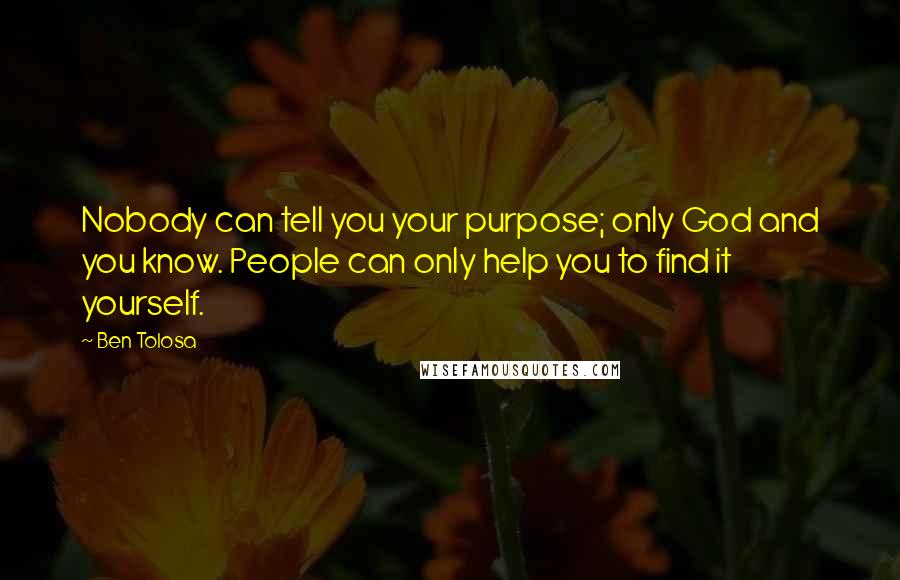 Ben Tolosa Quotes: Nobody can tell you your purpose; only God and you know. People can only help you to find it yourself.