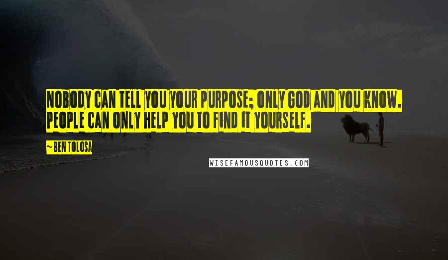 Ben Tolosa Quotes: Nobody can tell you your purpose; only God and you know. People can only help you to find it yourself.