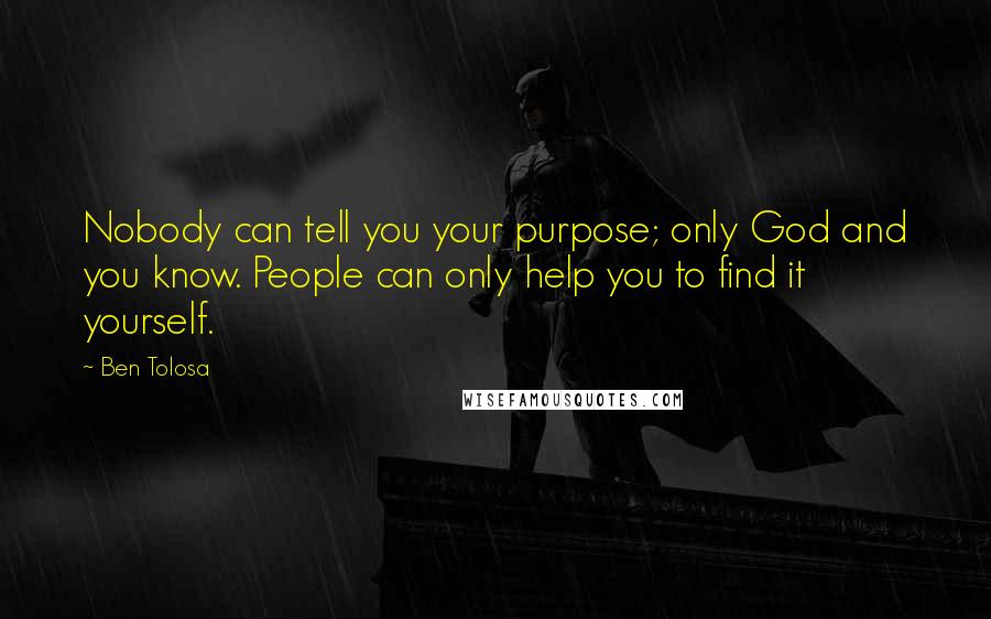 Ben Tolosa Quotes: Nobody can tell you your purpose; only God and you know. People can only help you to find it yourself.