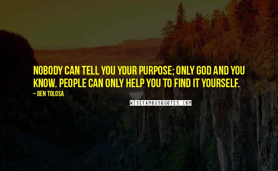 Ben Tolosa Quotes: Nobody can tell you your purpose; only God and you know. People can only help you to find it yourself.