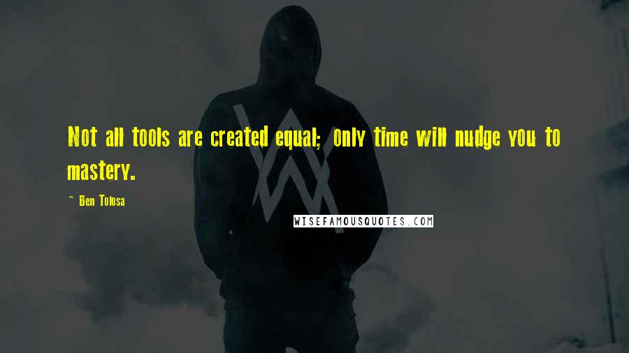 Ben Tolosa Quotes: Not all tools are created equal; only time will nudge you to mastery.