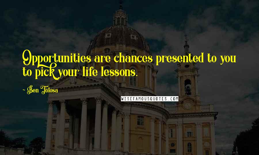 Ben Tolosa Quotes: Opportunities are chances presented to you to pick your life lessons.