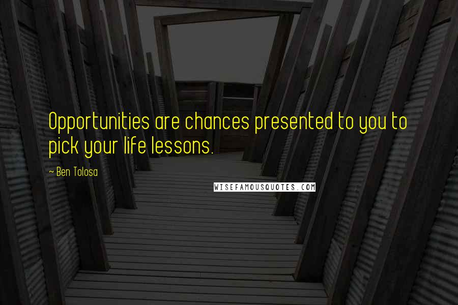 Ben Tolosa Quotes: Opportunities are chances presented to you to pick your life lessons.