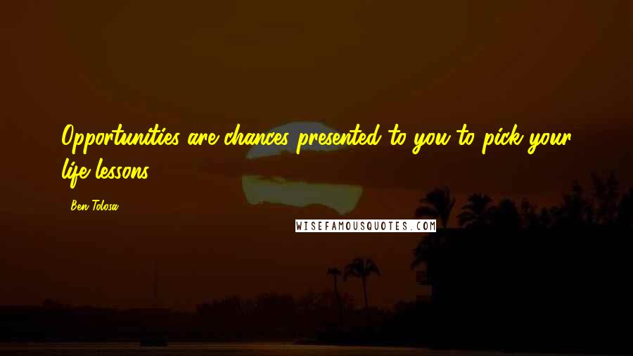 Ben Tolosa Quotes: Opportunities are chances presented to you to pick your life lessons.