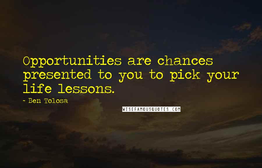 Ben Tolosa Quotes: Opportunities are chances presented to you to pick your life lessons.