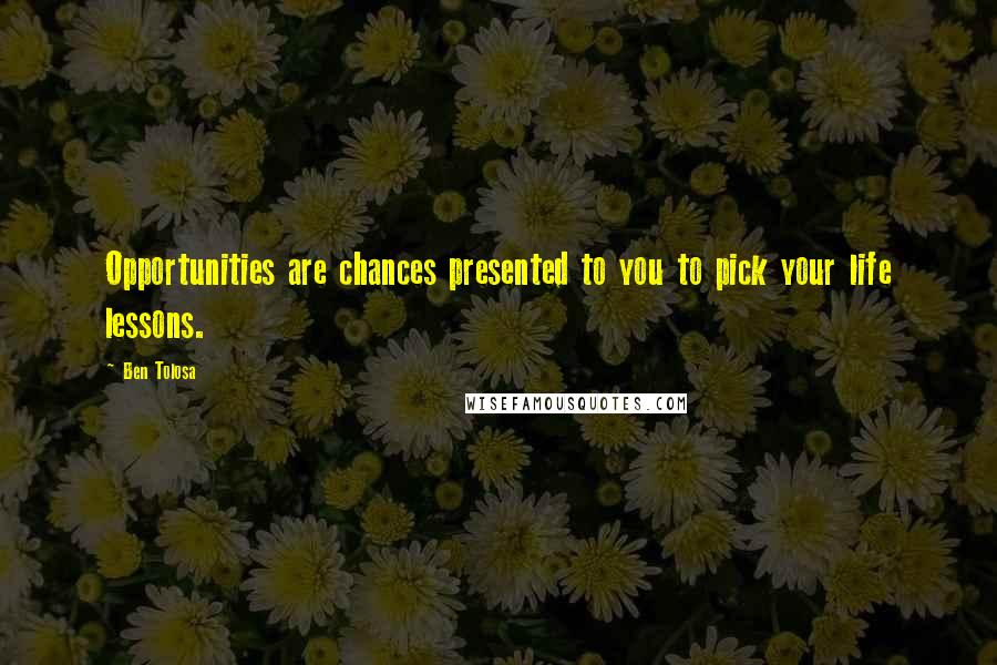 Ben Tolosa Quotes: Opportunities are chances presented to you to pick your life lessons.