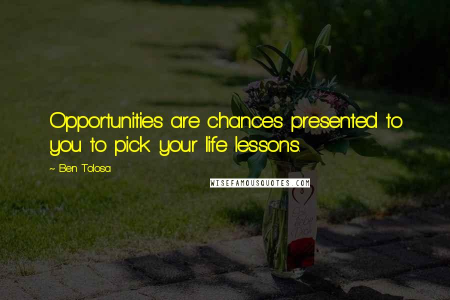 Ben Tolosa Quotes: Opportunities are chances presented to you to pick your life lessons.