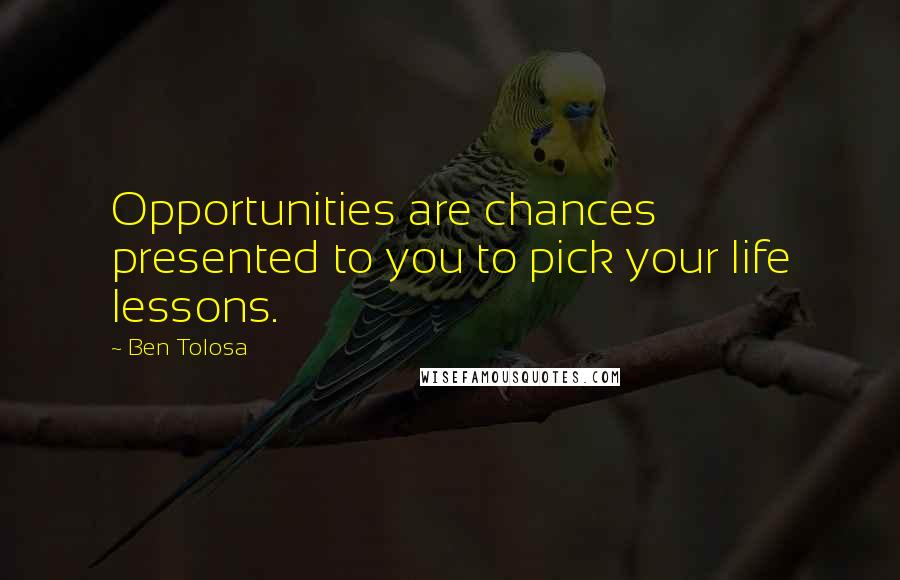 Ben Tolosa Quotes: Opportunities are chances presented to you to pick your life lessons.