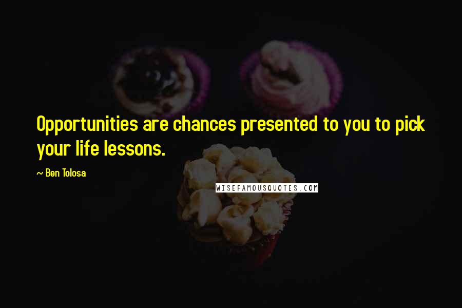 Ben Tolosa Quotes: Opportunities are chances presented to you to pick your life lessons.