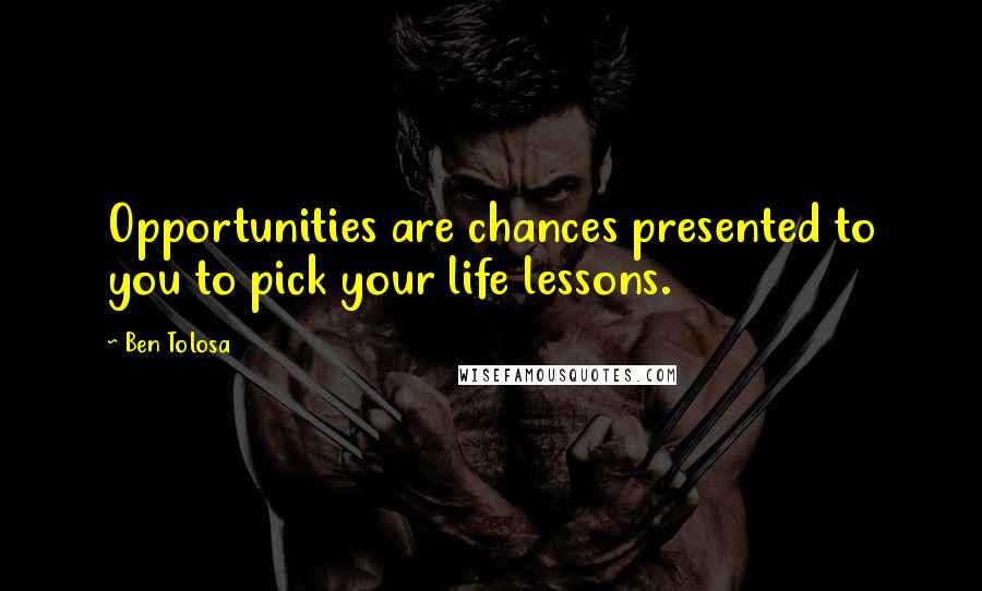 Ben Tolosa Quotes: Opportunities are chances presented to you to pick your life lessons.