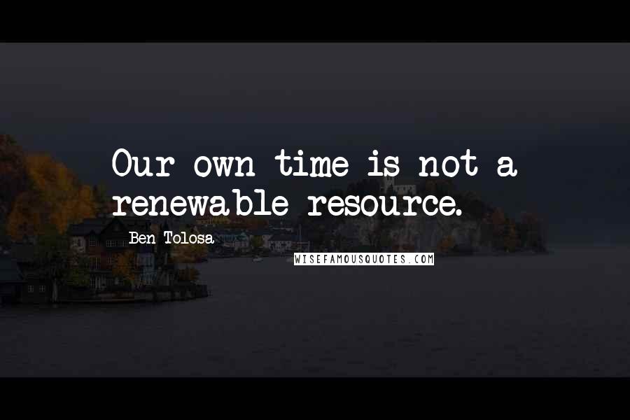 Ben Tolosa Quotes: Our own time is not a renewable resource.