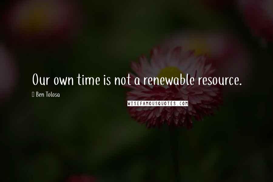 Ben Tolosa Quotes: Our own time is not a renewable resource.