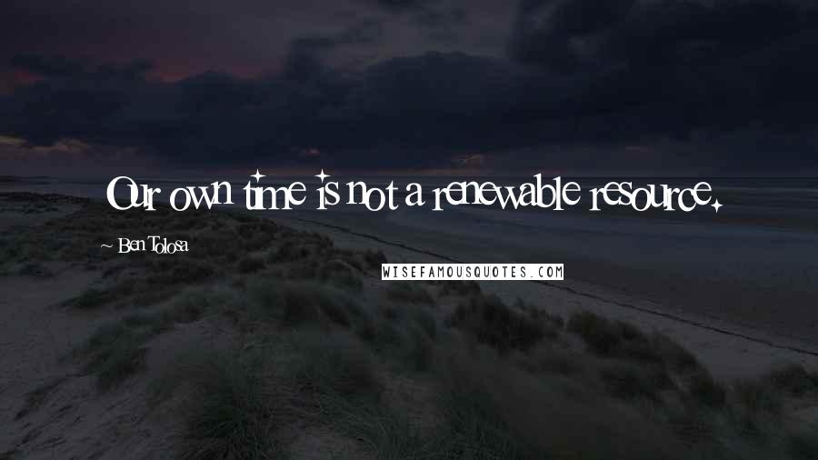 Ben Tolosa Quotes: Our own time is not a renewable resource.