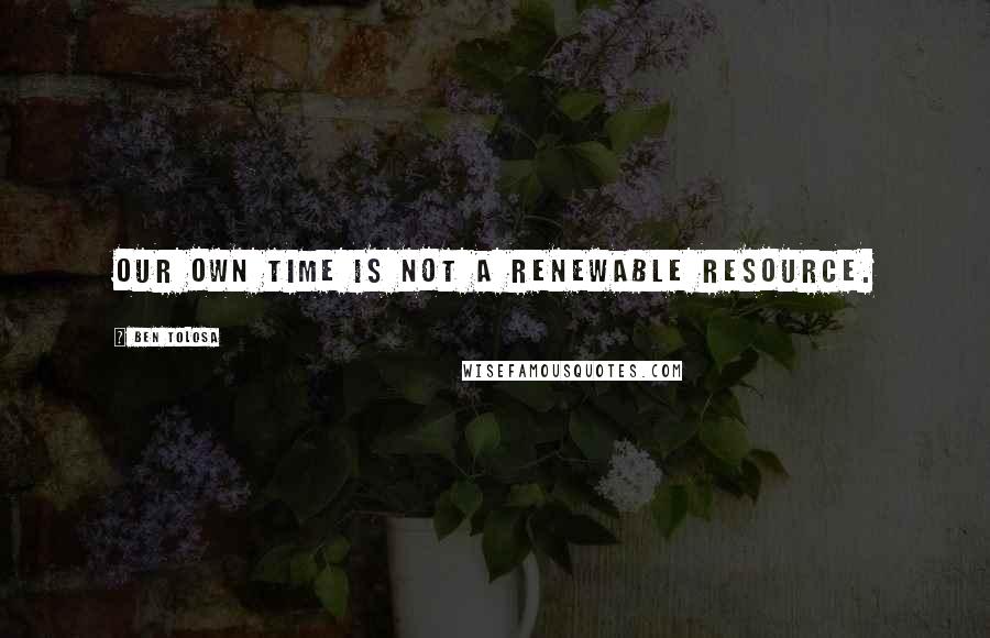 Ben Tolosa Quotes: Our own time is not a renewable resource.