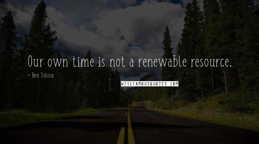 Ben Tolosa Quotes: Our own time is not a renewable resource.