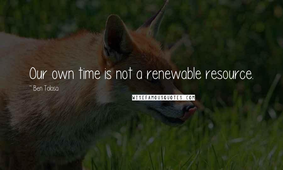 Ben Tolosa Quotes: Our own time is not a renewable resource.