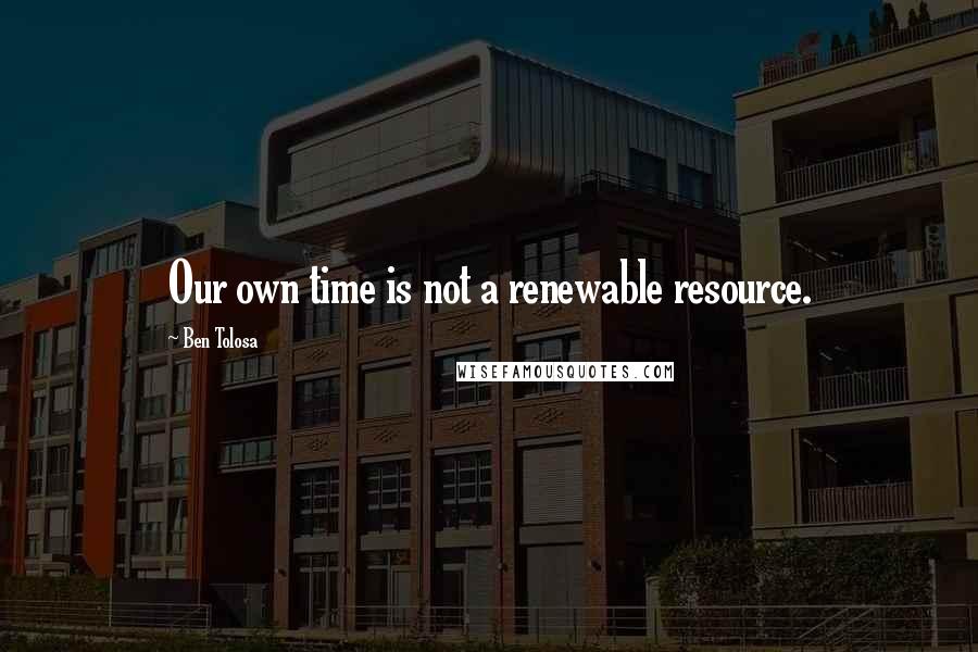 Ben Tolosa Quotes: Our own time is not a renewable resource.