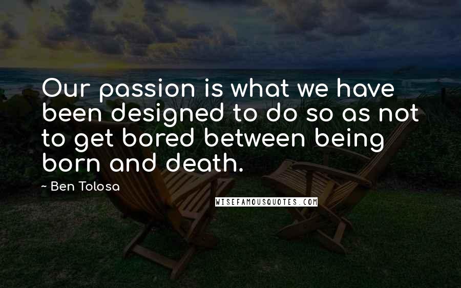 Ben Tolosa Quotes: Our passion is what we have been designed to do so as not to get bored between being born and death.