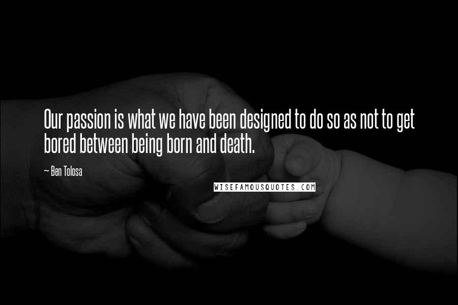 Ben Tolosa Quotes: Our passion is what we have been designed to do so as not to get bored between being born and death.