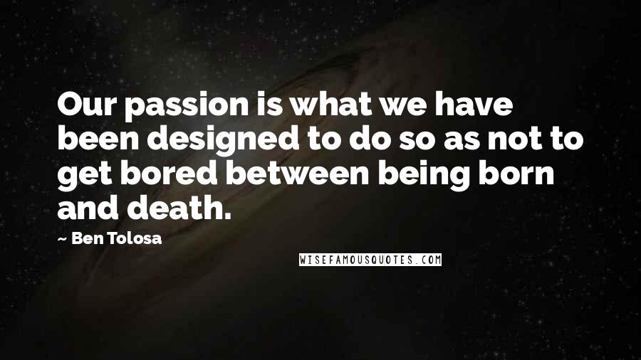 Ben Tolosa Quotes: Our passion is what we have been designed to do so as not to get bored between being born and death.