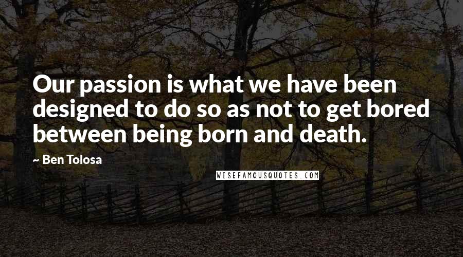 Ben Tolosa Quotes: Our passion is what we have been designed to do so as not to get bored between being born and death.