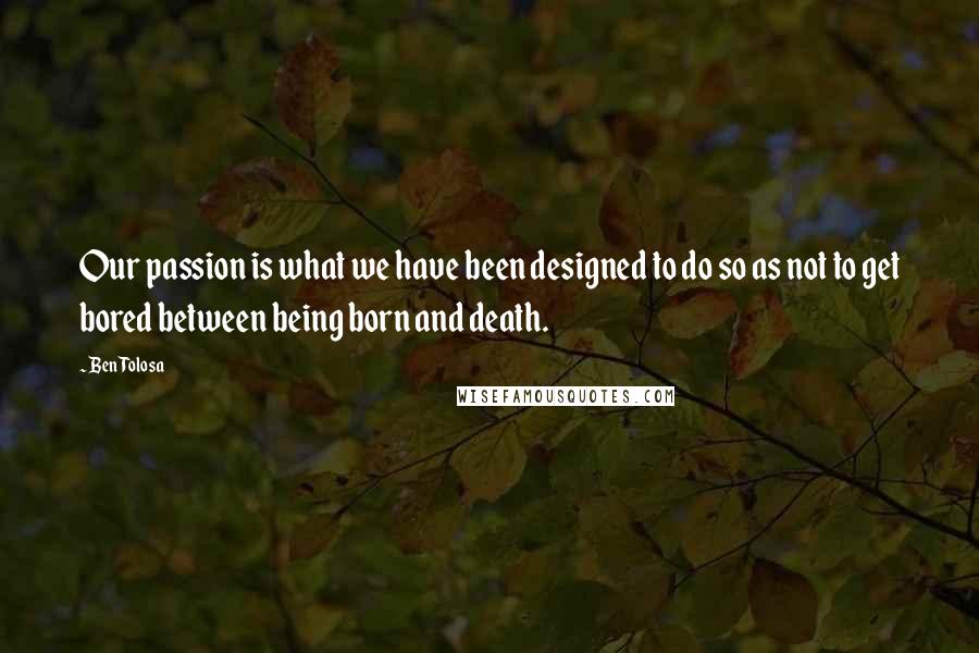 Ben Tolosa Quotes: Our passion is what we have been designed to do so as not to get bored between being born and death.