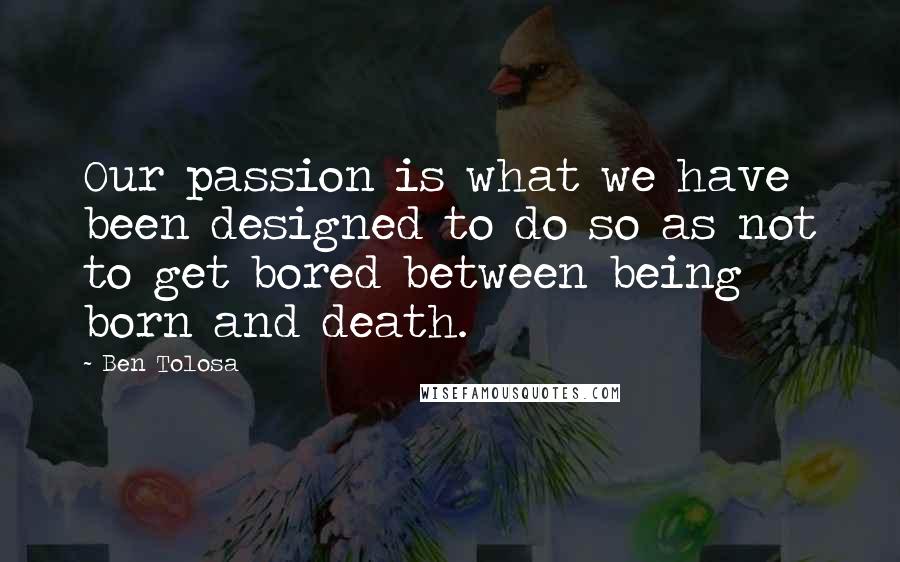 Ben Tolosa Quotes: Our passion is what we have been designed to do so as not to get bored between being born and death.