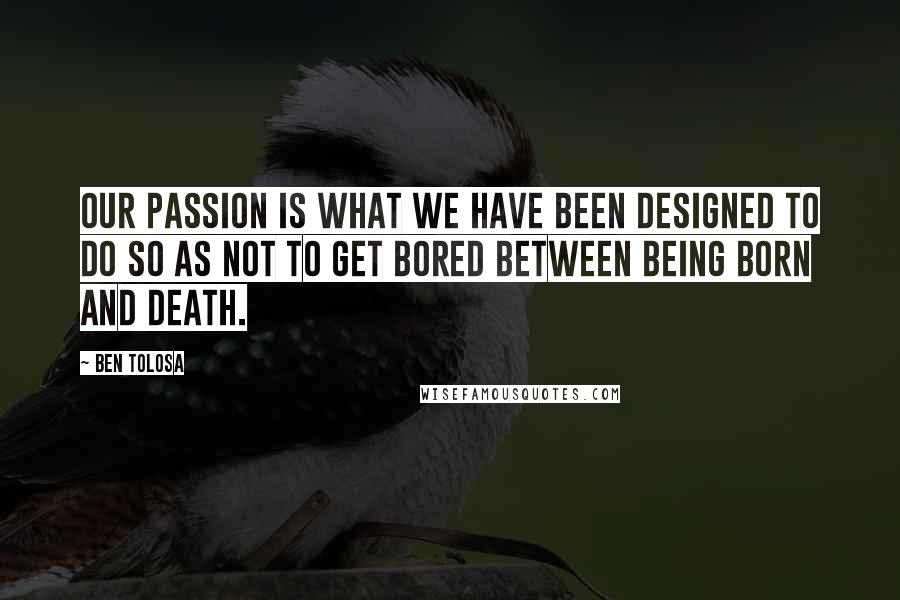 Ben Tolosa Quotes: Our passion is what we have been designed to do so as not to get bored between being born and death.