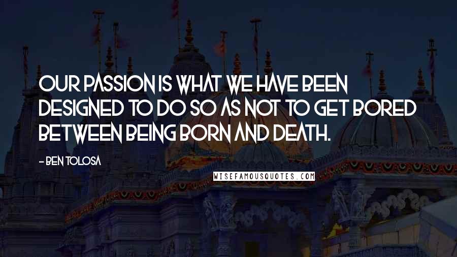 Ben Tolosa Quotes: Our passion is what we have been designed to do so as not to get bored between being born and death.