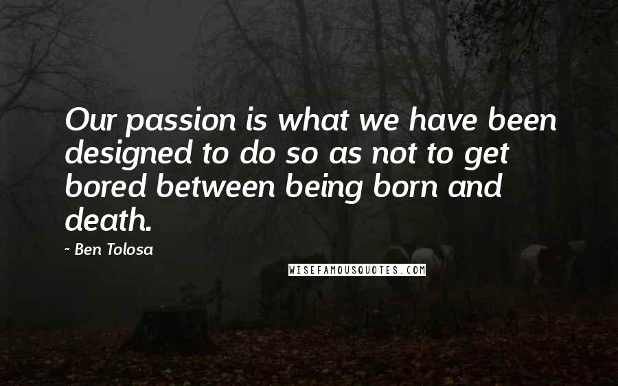 Ben Tolosa Quotes: Our passion is what we have been designed to do so as not to get bored between being born and death.