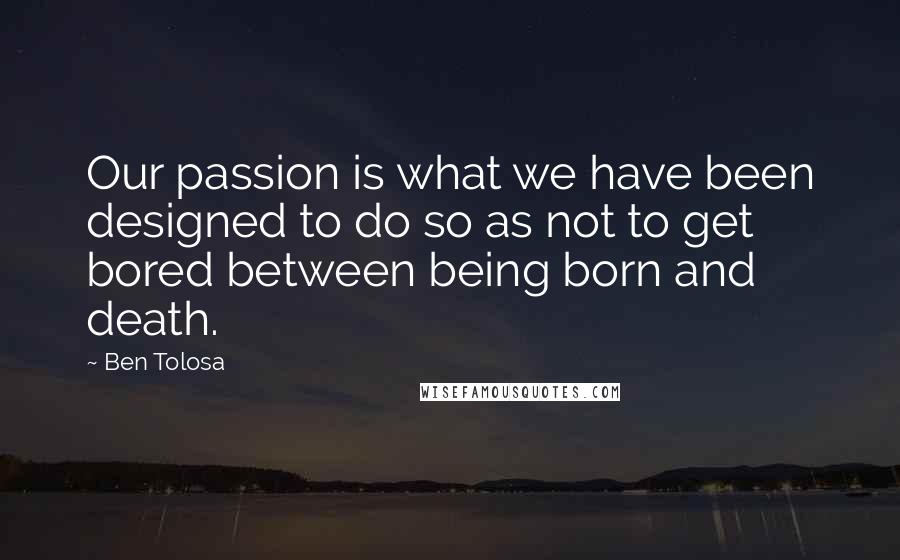 Ben Tolosa Quotes: Our passion is what we have been designed to do so as not to get bored between being born and death.