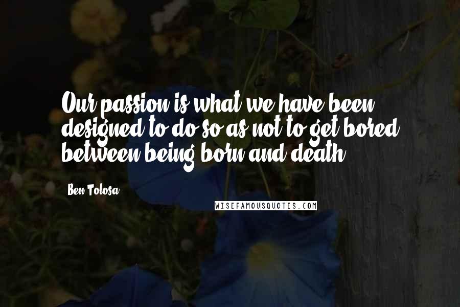 Ben Tolosa Quotes: Our passion is what we have been designed to do so as not to get bored between being born and death.