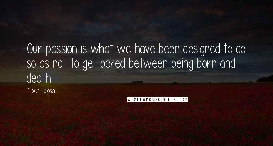 Ben Tolosa Quotes: Our passion is what we have been designed to do so as not to get bored between being born and death.