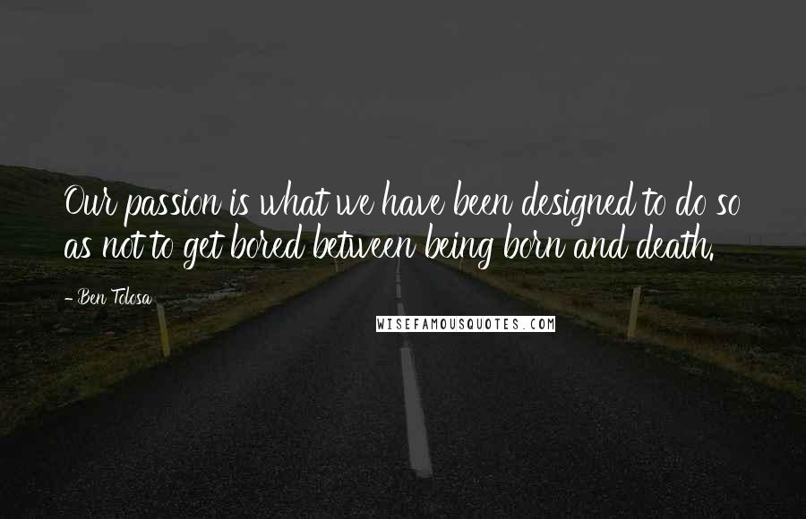 Ben Tolosa Quotes: Our passion is what we have been designed to do so as not to get bored between being born and death.