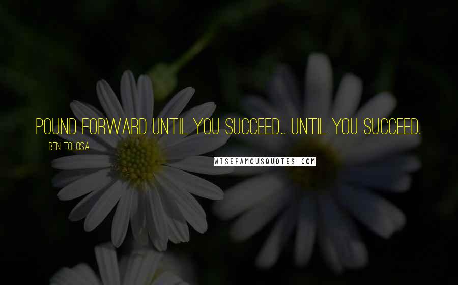 Ben Tolosa Quotes: Pound forward until you succeed... until you succeed.