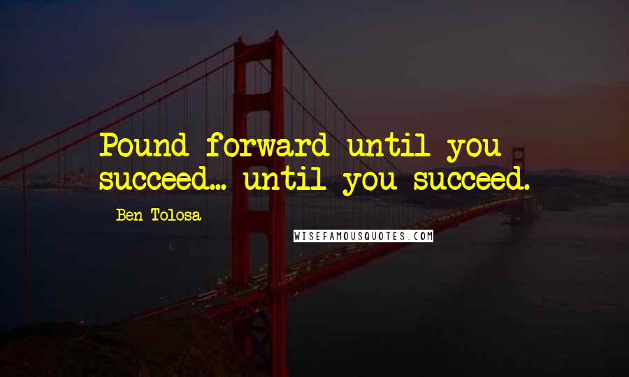 Ben Tolosa Quotes: Pound forward until you succeed... until you succeed.